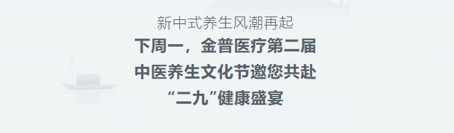 新中式養(yǎng)生風(fēng)潮再起！下周一，金普醫(yī)療第二屆中醫(yī)養(yǎng)生文化節(jié)邀您共赴“二九”健康盛宴